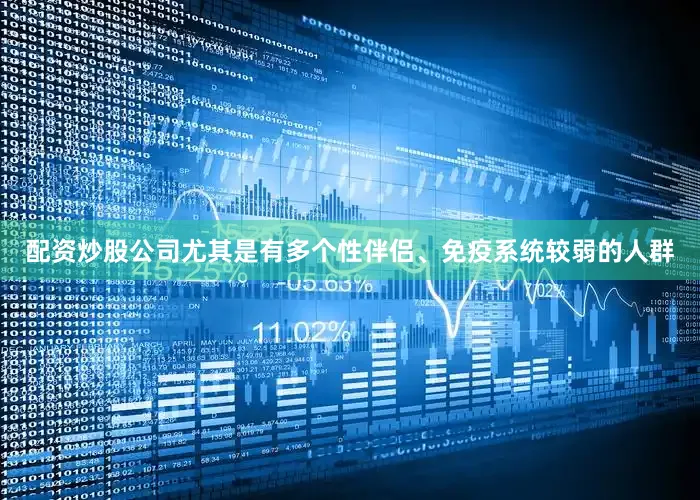 配资炒股公司尤其是有多个性伴侣、免疫系统较弱的人群