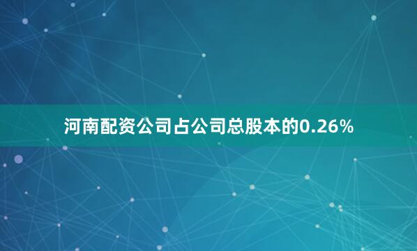 河南配资公司占公司总股本的0.26%