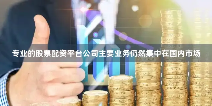 专业的股票配资平台公司主要业务仍然集中在国内市场