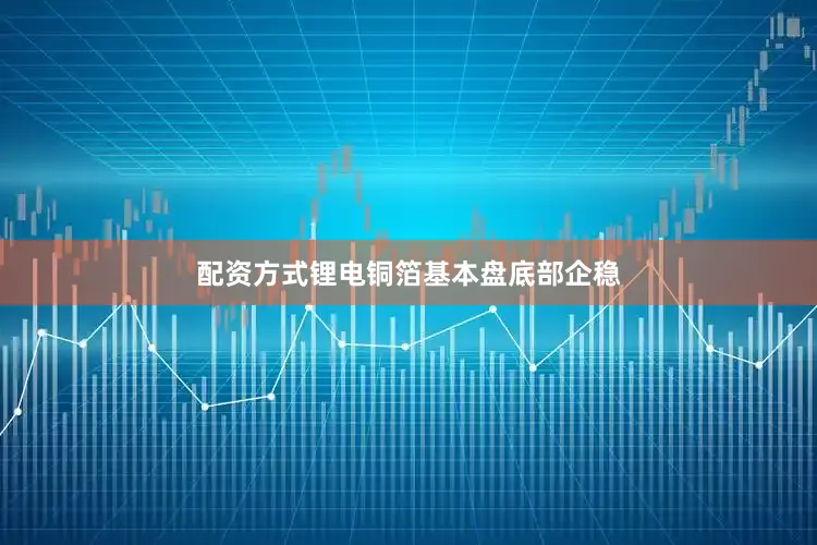 配资方式　　锂电铜箔基本盘底部企稳