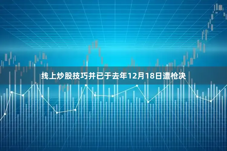 线上炒股技巧并已于去年12月18日遭枪决