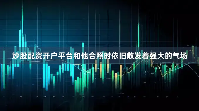 炒股配资开户平台和他合照时依旧散发着强大的气场