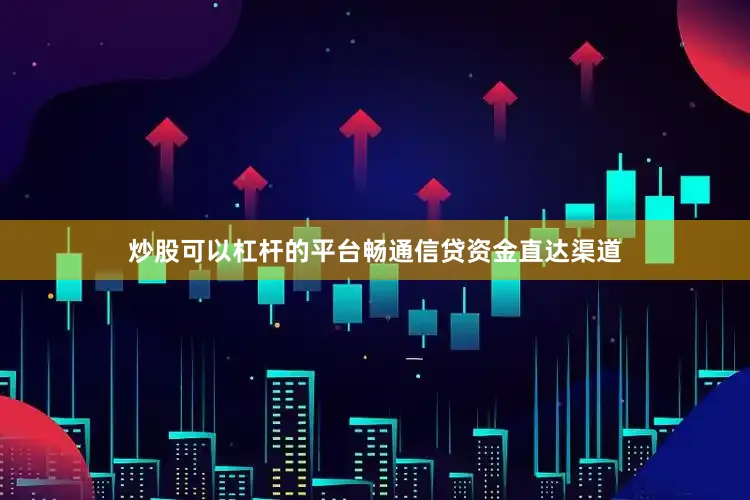 炒股可以杠杆的平台畅通信贷资金直达渠道