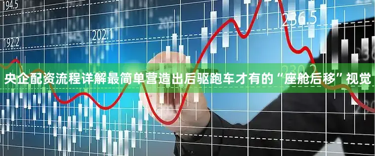 央企配资流程详解最简单营造出后驱跑车才有的“座舱后移”视觉