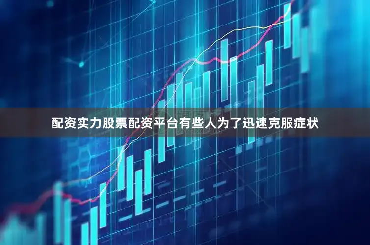 配资实力股票配资平台有些人为了迅速克服症状
