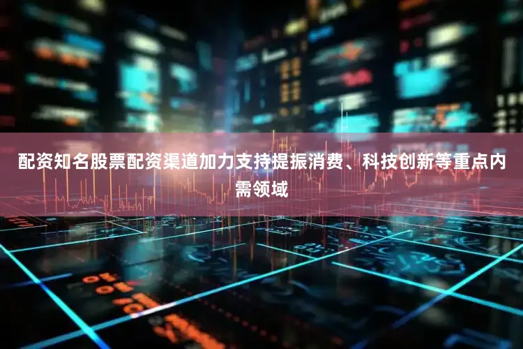 配资知名股票配资渠道加力支持提振消费、科技创新等重点内需领域
