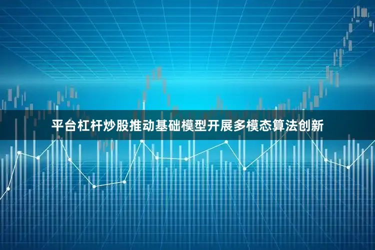 平台杠杆炒股推动基础模型开展多模态算法创新