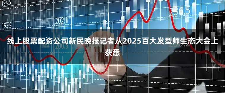 线上股票配资公司新民晚报记者从2025百大发型师生态大会上获悉