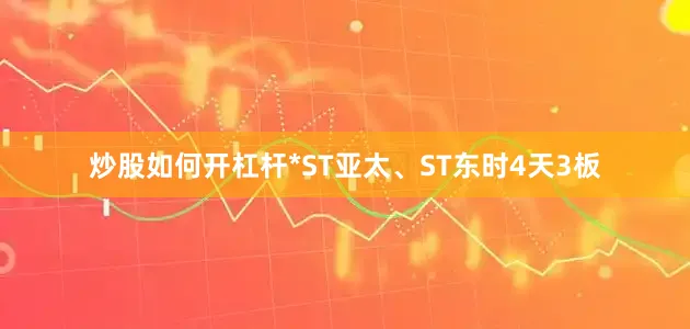 炒股如何开杠杆*ST亚太、ST东时4天3板