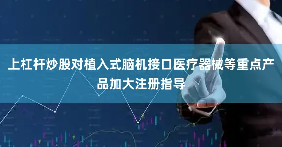 上杠杆炒股对植入式脑机接口医疗器械等重点产品加大注册指导
